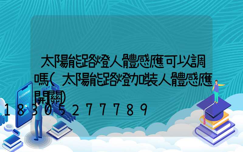 太陽能路燈人體感應可以調嗎(太陽能路燈加裝人體感應開關)