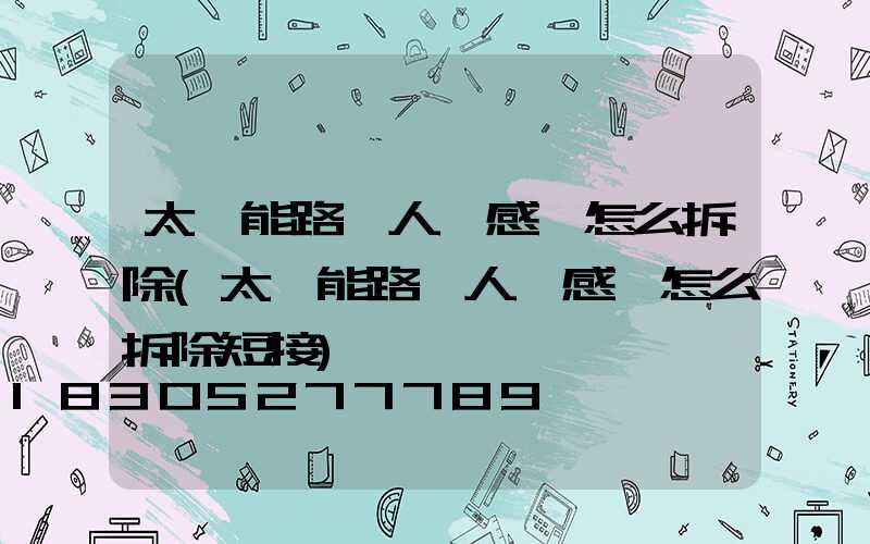 太陽能路燈人體感應怎么拆除(太陽能路燈人體感應怎么拆除短接)