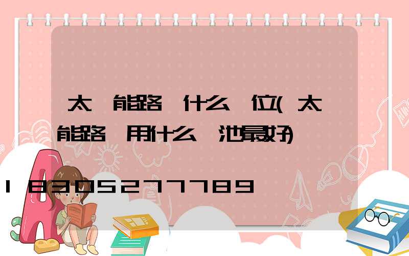 太陽能路燈什么價位(太陽能路燈用什么電池最好)