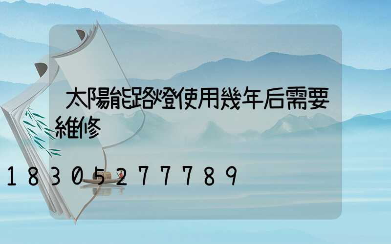 太陽能路燈使用幾年后需要維修