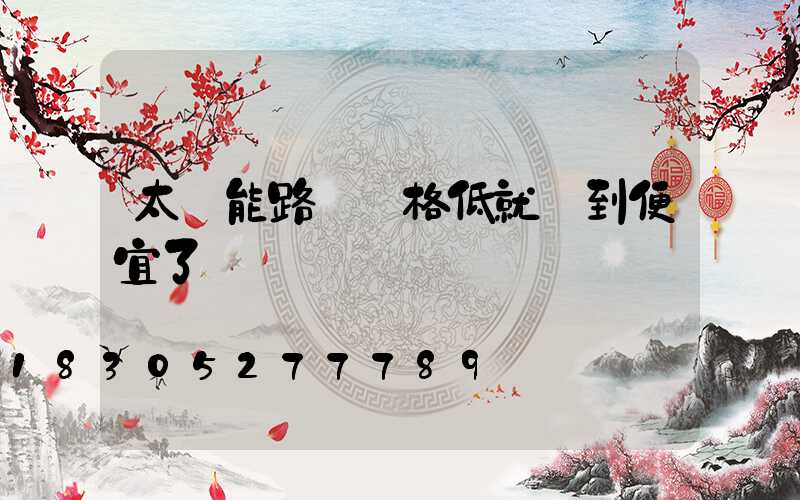 太陽能路燈價格低就撿到便宜了嗎