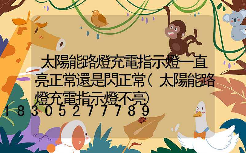 太陽能路燈充電指示燈一直亮正常還是閃正常(太陽能路燈充電指示燈不亮)