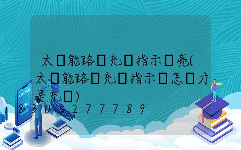 太陽能路燈充電指示燈亮(太陽能路燈充電指示燈怎樣才是充滿)