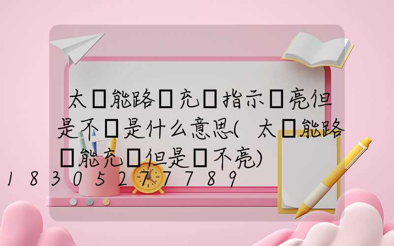 太陽能路燈充電指示燈亮但是不閃是什么意思(太陽能路燈能充電但是燈不亮)