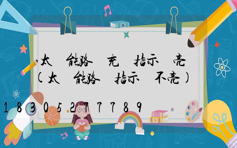 太陽能路燈充電指示燈亮嗎(太陽能路燈指示燈不亮)