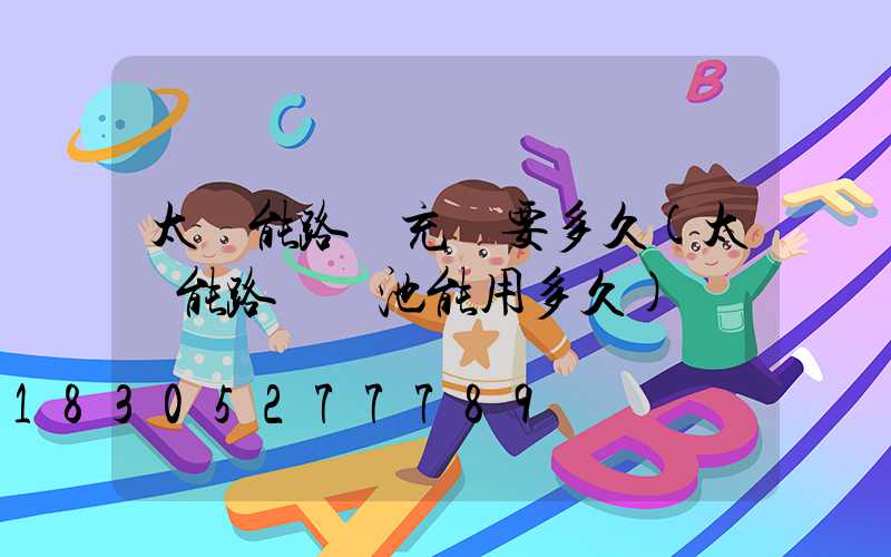 太陽能路燈充電要多久(太陽能路燈電池能用多久)