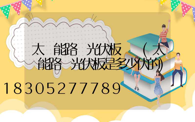 太陽能路燈光伏板電壓(太陽能路燈光伏板是多少伏的)