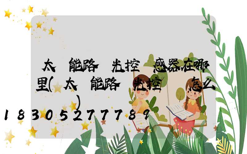 太陽能路燈光控傳感器在哪里(太陽能路燈光控開關怎么調時間)