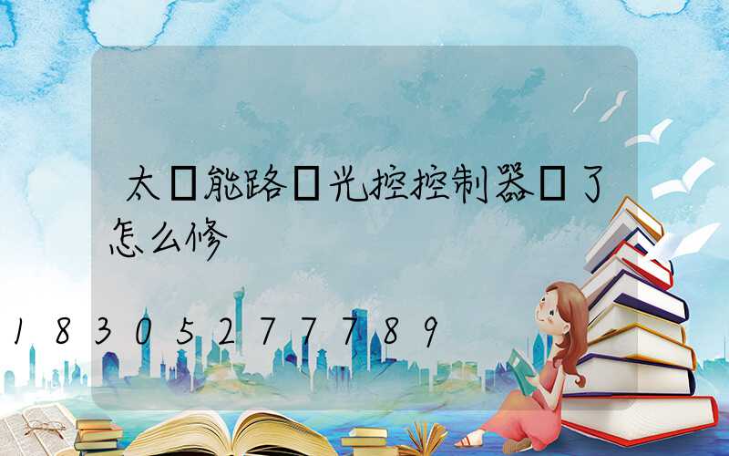 太陽能路燈光控控制器壞了怎么修