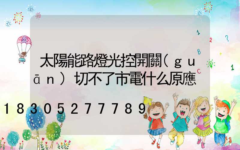 太陽能路燈光控開關(guān)切不了市電什么原應