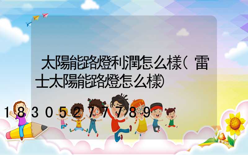 太陽能路燈利潤怎么樣(雷士太陽能路燈怎么樣)