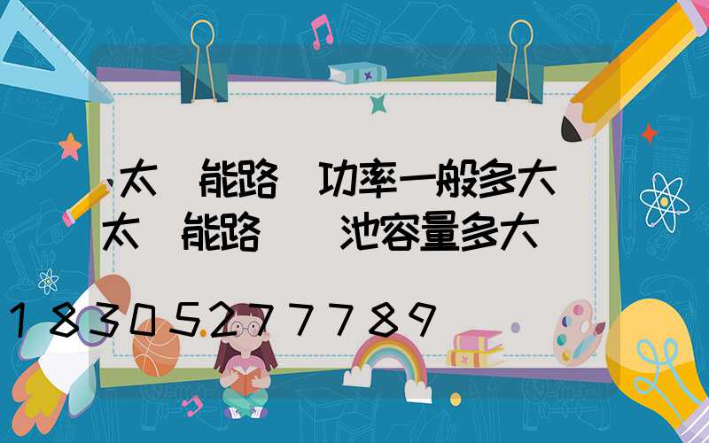 太陽能路燈功率一般多大(太陽能路燈電池容量多大)