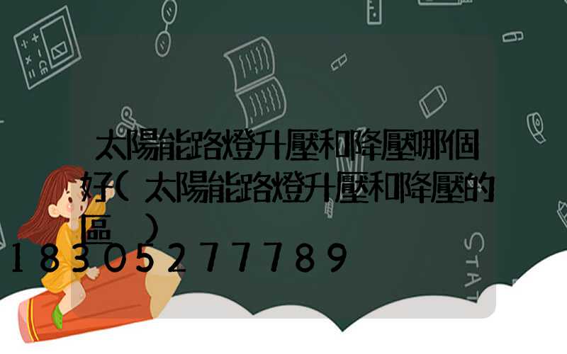 太陽能路燈升壓和降壓哪個好(太陽能路燈升壓和降壓的區別)