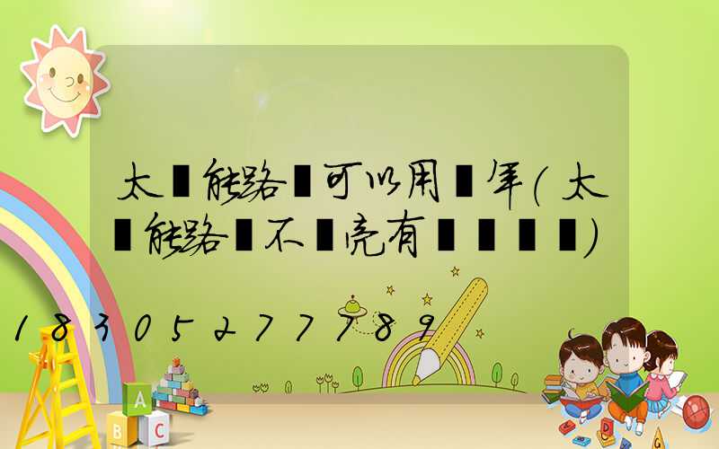 太陽能路燈可以用幾年(太陽能路燈不會亮有幾種問題)