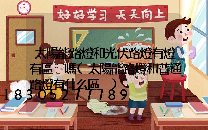 太陽能路燈和光伏路燈有燈有區別嗎(太陽能路燈和普通路燈有什么區別)