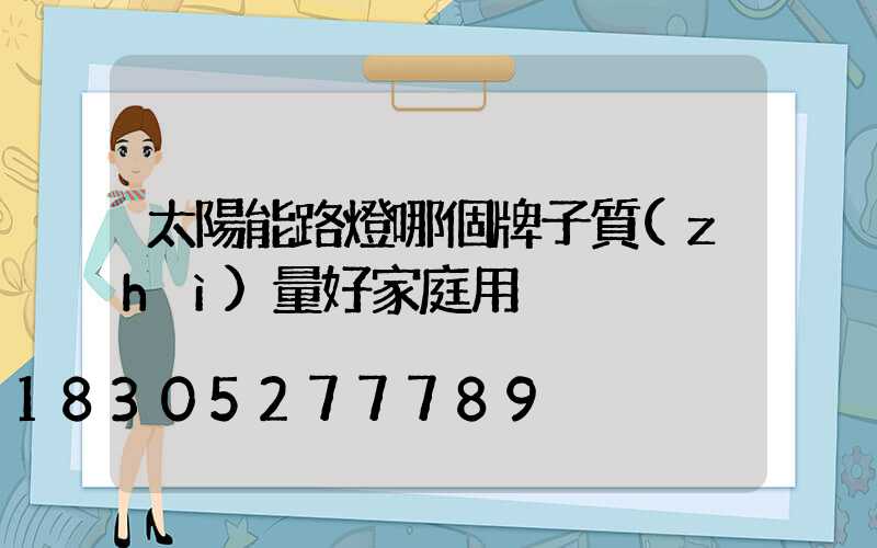 太陽能路燈哪個牌子質(zhì)量好家庭用