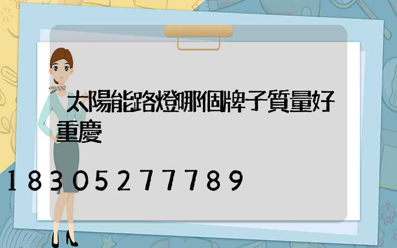 太陽能路燈哪個牌子質量好重慶