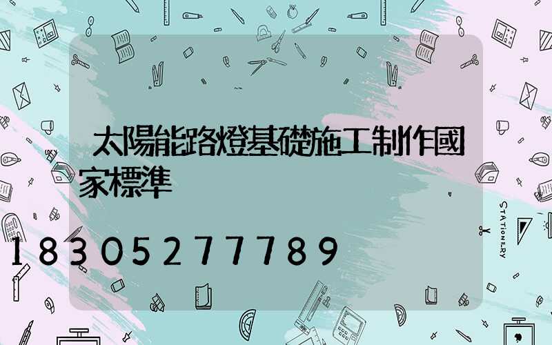 太陽能路燈基礎施工制作國家標準