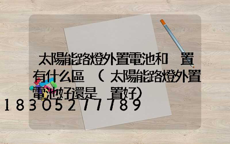 太陽能路燈外置電池和內置有什么區別(太陽能路燈外置電池好還是內置好)