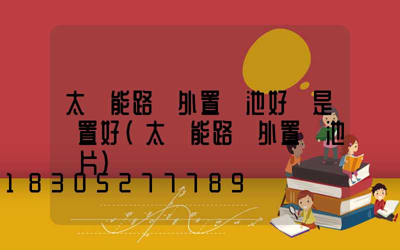 太陽能路燈外置電池好還是內置好(太陽能路燈外置電池圖片)