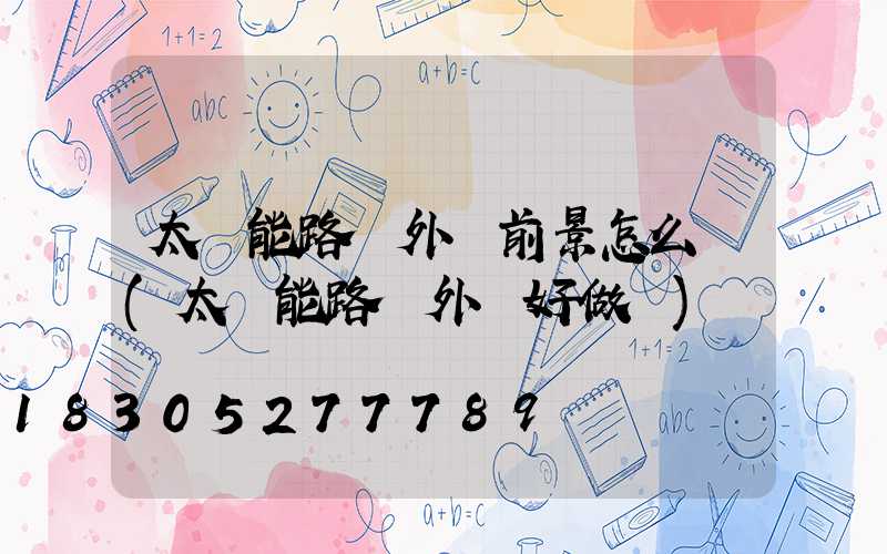 太陽能路燈外貿前景怎么樣(太陽能路燈外貿好做嗎)