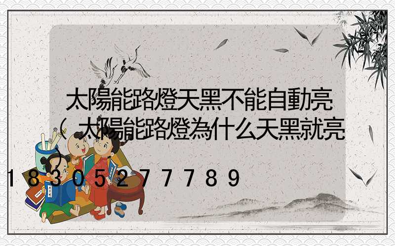 太陽能路燈天黑不能自動亮(太陽能路燈為什么天黑就亮)