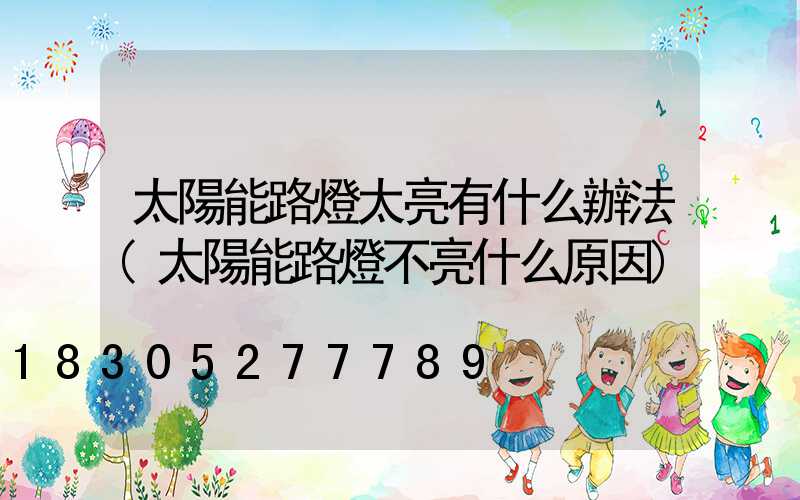 太陽能路燈太亮有什么辦法(太陽能路燈不亮什么原因)