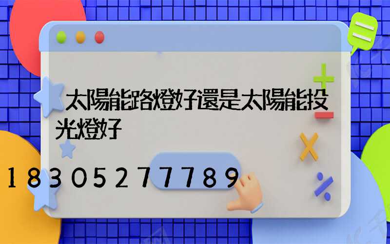 太陽能路燈好還是太陽能投光燈好