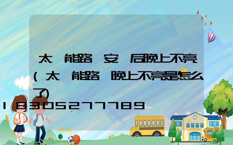 太陽能路燈安裝后晚上不亮(太陽能路燈晚上不亮是怎么了)