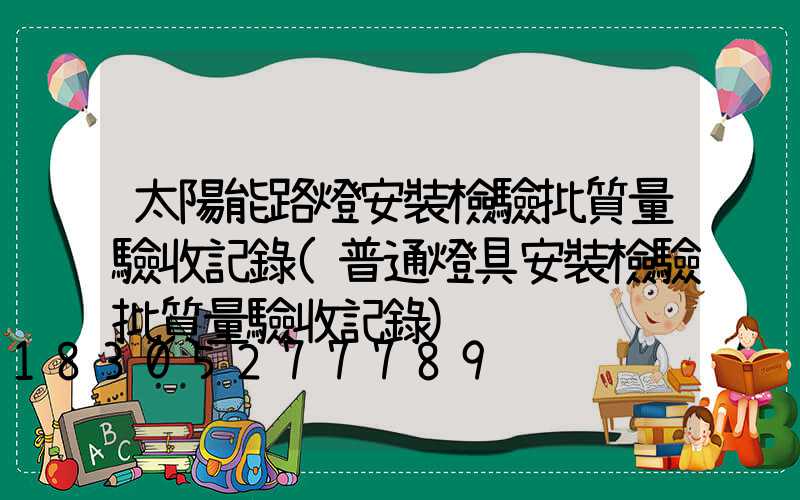 太陽能路燈安裝檢驗批質量驗收記錄(普通燈具安裝檢驗批質量驗收記錄)