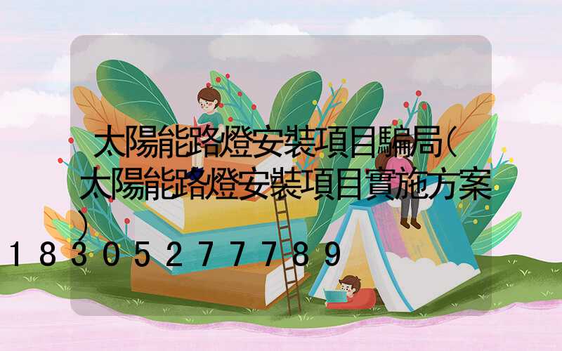 太陽能路燈安裝項目騙局(太陽能路燈安裝項目實施方案)