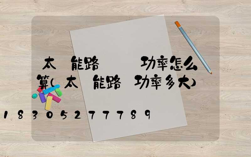 太陽能路燈實際功率怎么計算(太陽能路燈功率多大)