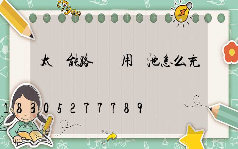 太陽能路燈專用電池怎么充電