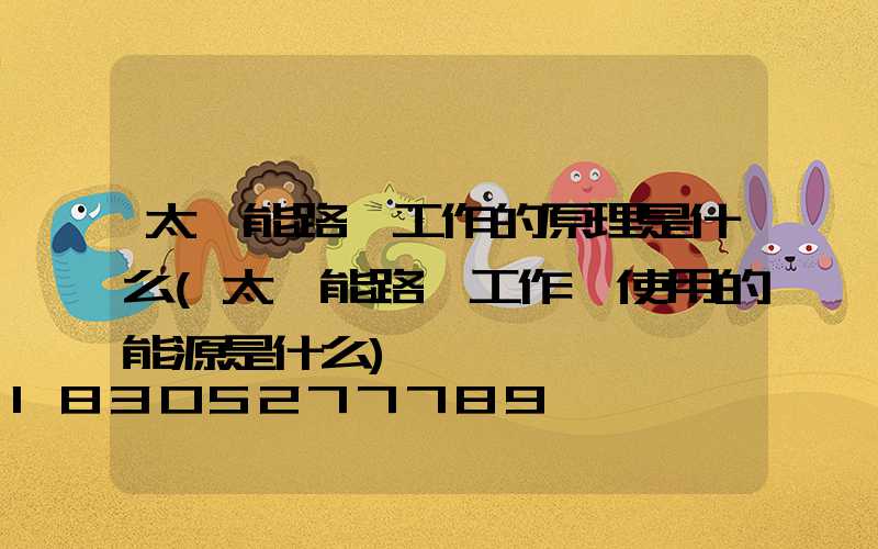 太陽能路燈工作的原理是什么(太陽能路燈工作時使用的能源是什么)