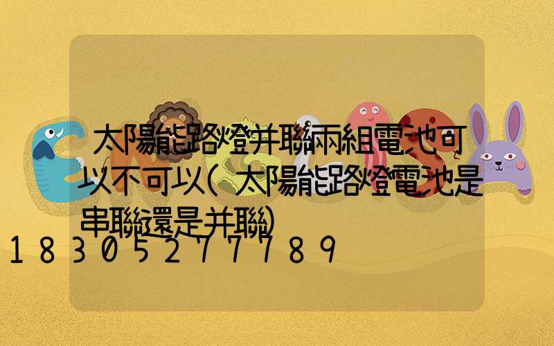 太陽能路燈并聯兩組電池可以不可以(太陽能路燈電池是串聯還是并聯)