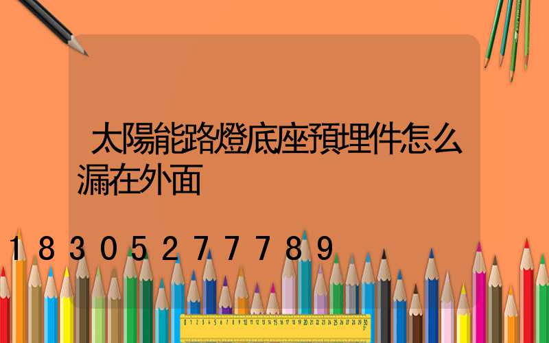 太陽能路燈底座預埋件怎么漏在外面