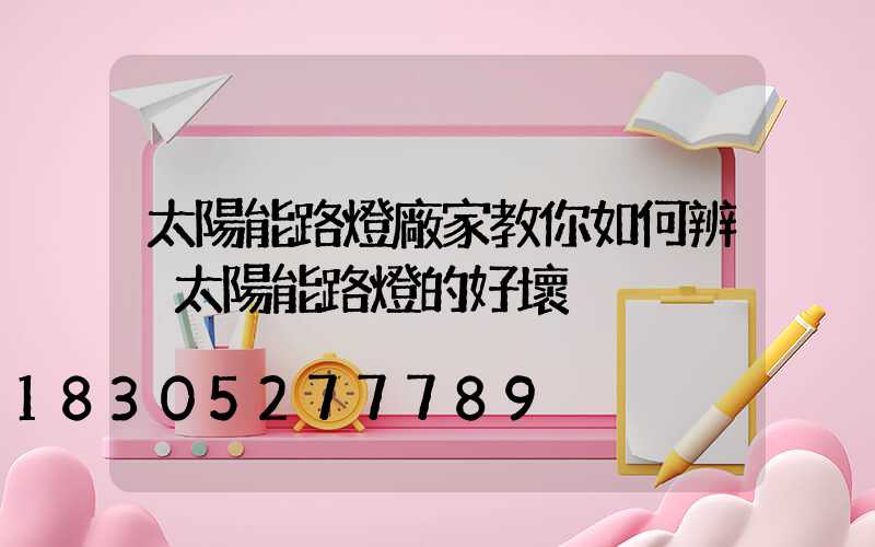 太陽能路燈廠家教你如何辨別太陽能路燈的好壞