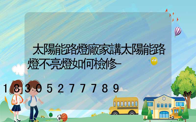 太陽能路燈廠家講太陽能路燈不亮燈如何檢修-