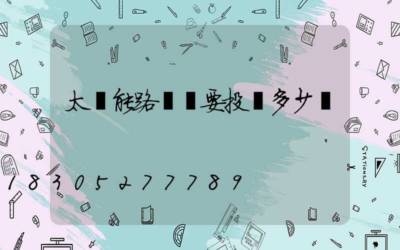 太陽能路燈廠要投資多少錢