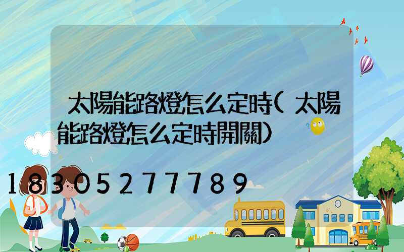 太陽能路燈怎么定時(太陽能路燈怎么定時開關)