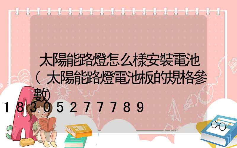 太陽能路燈怎么樣安裝電池(太陽能路燈電池板的規格參數)