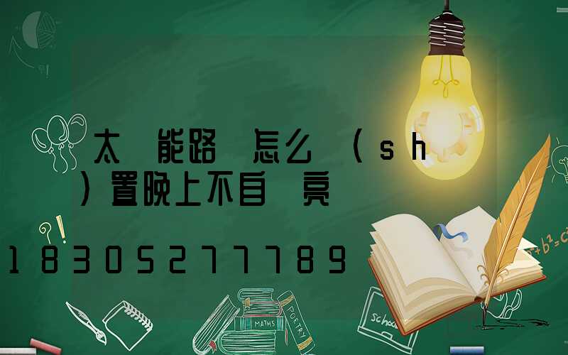 太陽能路燈怎么設(shè)置晚上不自動亮