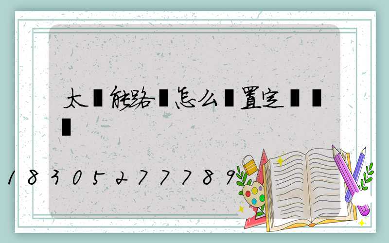 太陽能路燈怎么設置定時時間