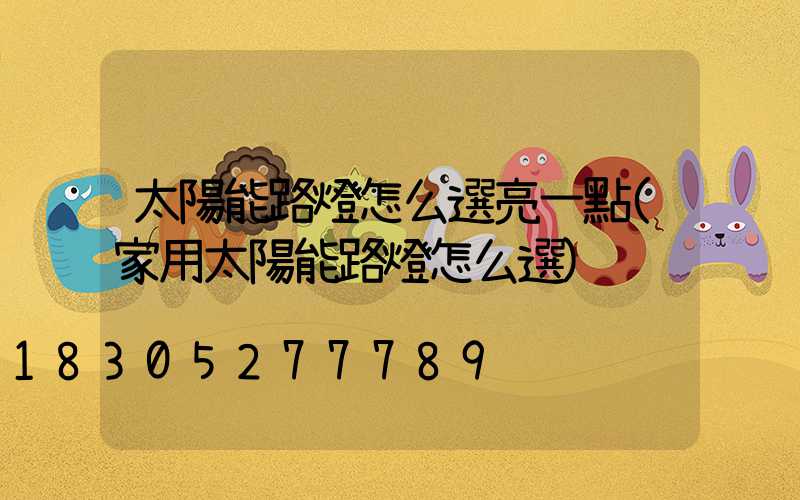 太陽能路燈怎么選亮一點(家用太陽能路燈怎么選)