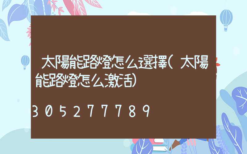 太陽能路燈怎么選擇(太陽能路燈怎么激活)
