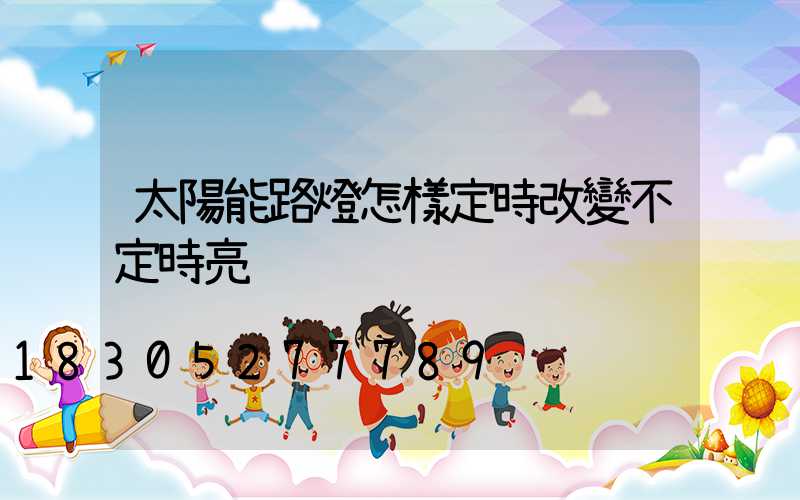 太陽能路燈怎樣定時改變不定時亮