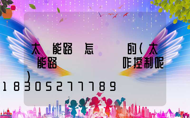 太陽能路燈怎樣開關的(太陽能路燈開關燈時間咋控制呢)