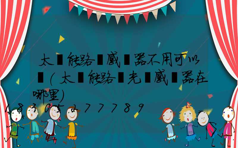 太陽能路燈感應器不用可以嗎(太陽能路燈光線感應器在哪里)