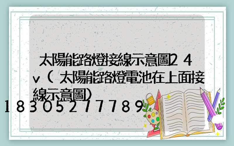 太陽能路燈接線示意圖24v(太陽能路燈電池在上面接線示意圖)