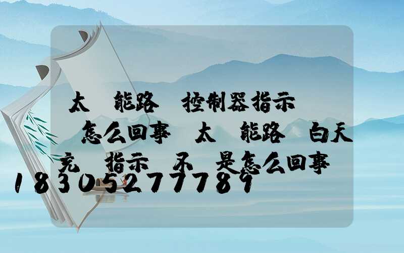 太陽能路燈控制器指示燈閃爍怎么回事(太陽能路燈白天充電指示燈不閃是怎么回事)